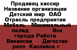 Продавец-кассир › Название организации ­ Детский мир, ОАО › Отрасль предприятия ­ Мебель › Минимальный оклад ­ 30 000 - Все города Работа » Вакансии   . Дагестан респ.,Каспийск г.